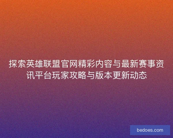 探索英雄联盟官网精彩内容与最新赛事资讯平台玩家攻略与版本更新动态