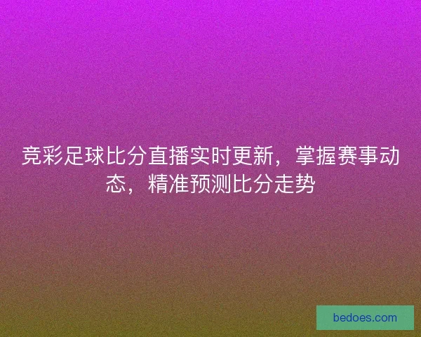 竞彩足球比分直播实时更新，掌握赛事动态，精准预测比分走势