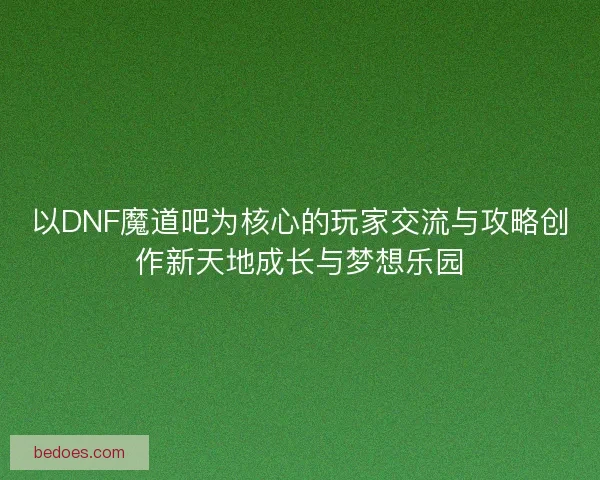 以DNF魔道吧为核心的玩家交流与攻略创作新天地成长与梦想乐园